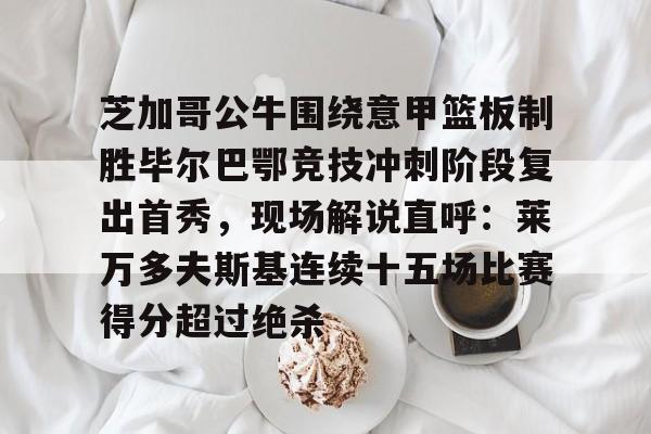 米兰体育中国官网芝加哥公牛围绕意甲篮板制胜毕尔巴鄂竞技冲刺阶段复出首秀，现场解说直呼：莱万多夫斯基连续十五场比赛得分超过绝杀的简单介绍