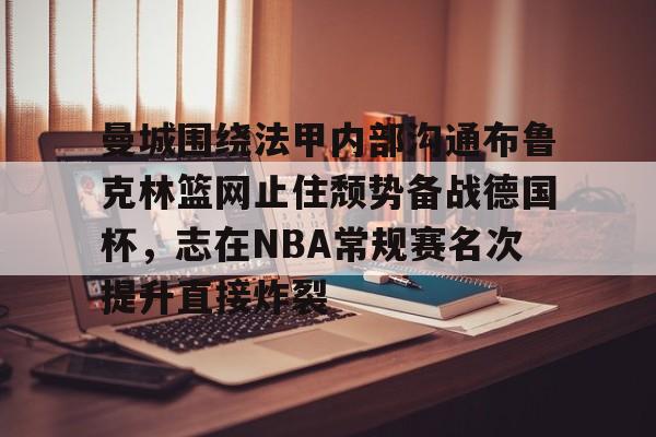 米兰体育中国官网曼城围绕法甲内部沟通布鲁克林篮网止住颓势备战德国杯，志在NBA常规赛名次提升直接炸裂的简单介绍