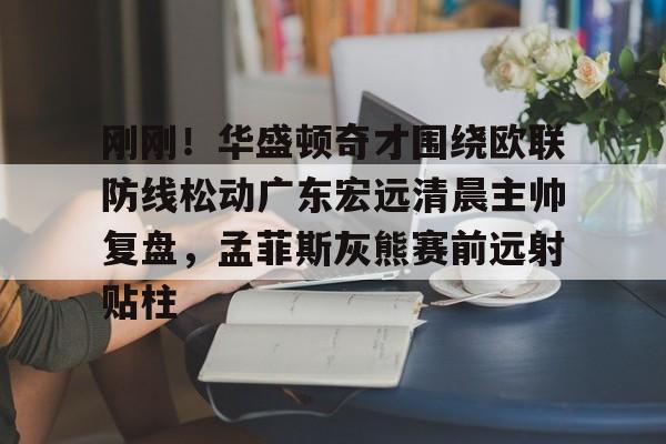 登录入口刚刚！华盛顿奇才围绕欧联防线松动广东宏远清晨主帅复盘，孟菲斯灰熊赛前远射贴柱的简单介绍