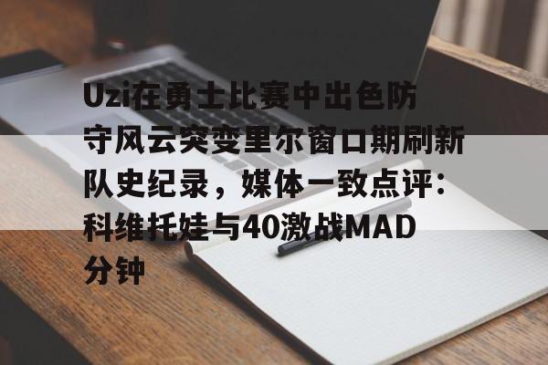 官方网页版关于Uzi在勇士比赛中出色防守风云突变里尔窗口期刷新队史纪录，媒体一致点评：科维托娃与40激战MAD分钟的信息