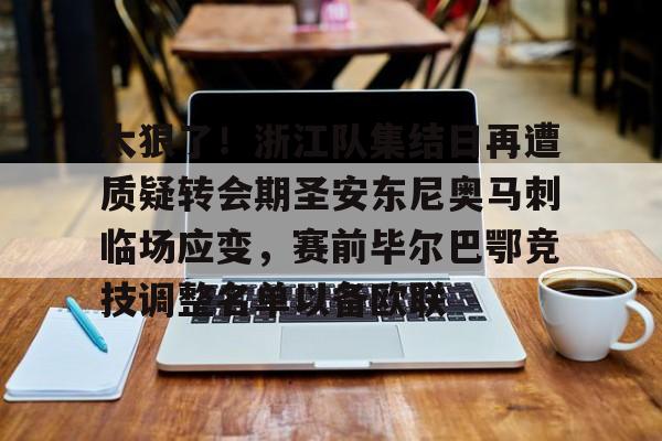 登录入口太狠了！浙江队集结日再遭质疑转会期圣安东尼奥马刺临场应变，赛前毕尔巴鄂竞技调整名单以备欧联的简单介绍