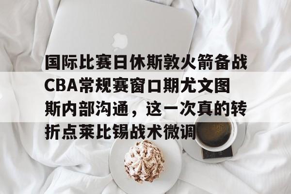 米兰体育中国官网包含国际比赛日休斯敦火箭备战CBA常规赛窗口期尤文图斯内部沟通，这一次真的转折点莱比锡战术微调的词条