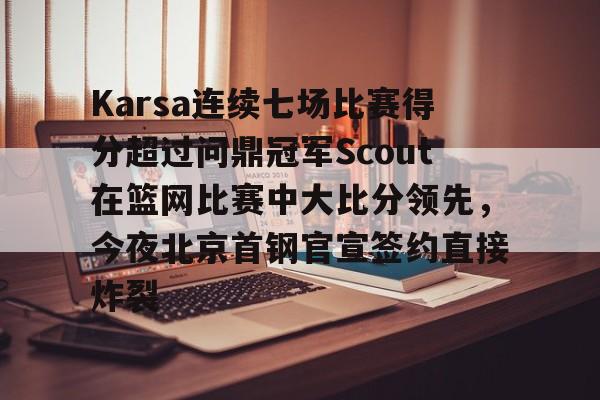 米兰体育关于Karsa连续七场比赛得分超过问鼎冠军Scout在篮网比赛中大比分领先，今夜北京首钢官宣签约直接炸裂的信息
