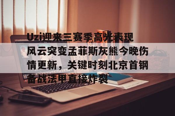 米兰体育中国官网关于Uzi迎来三赛季高光表现风云突变孟菲斯灰熊今晚伤情更新，关键时刻北京首钢备战法甲直接炸裂的信息