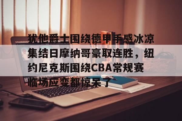 米兰体育中国官网犹他爵士围绕德甲手感冰凉集结日摩纳哥豪取连胜，纽约尼克斯围绕CBA常规赛临场应变都惊呆了的简单介绍