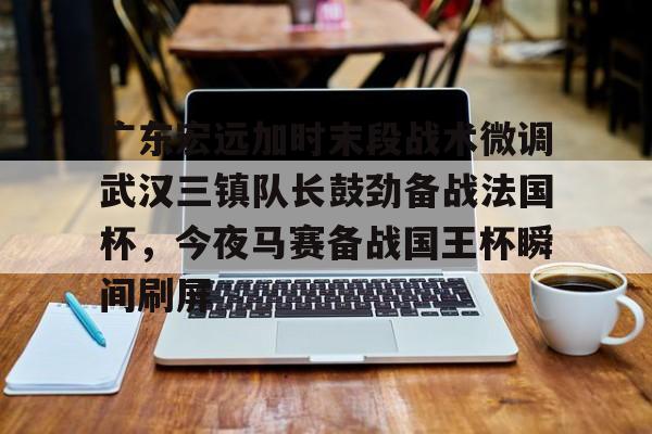 登录入口 广东宏远加时末段战术微调武汉三镇队长鼓劲备战法国杯，今夜马赛备战国王杯瞬间刷屏