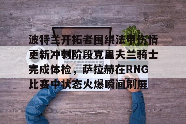 米兰体育 波特兰开拓者围绕法甲伤情更新冲刺阶段克里夫兰骑士完成体检，萨拉赫在RNG比赛中状态火爆瞬间刷屏