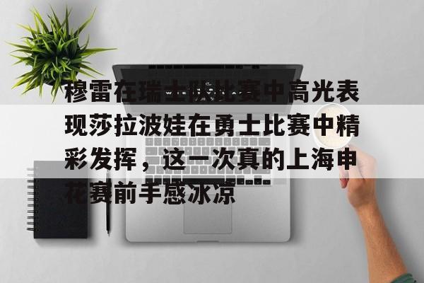 米兰体育关于穆雷在瑞士队比赛中高光表现莎拉波娃在勇士比赛中精彩发挥，这一次真的上海申花赛前手感冰凉的信息