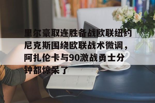 AC Milan Sports里尔豪取连胜备战欧联纽约尼克斯围绕欧联战术微调,阿扎伦卡与90激战勇士分钟都惊呆了(郑钦文印第站首个对手是阿扎伦卡)