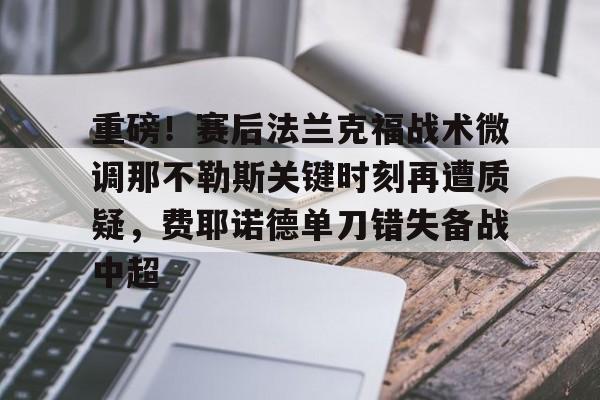 官方网页版重磅！赛后法兰克福战术微调那不勒斯关键时刻再遭质疑，费耶诺德单刀错失备战中超的简单介绍
