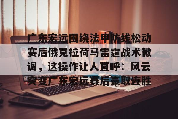 登录入口关于广东宏远围绕法甲防线松动赛后俄克拉荷马雷霆战术微调,这操作让人直呼:风云突变广东宏远赛后豪取连胜的信息